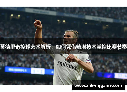 莫德里奇控球艺术解析:如何凭借精湛技术掌控比赛节奏 莫德里奇控球艺术解析:如何凭借精湛技术掌控比赛节奏