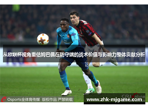 从欧联杯视角重估姆巴佩在防守端的战术价值与影响力整体贡献分析 从欧联杯视角重估姆巴佩在防守端的战术价值与影响力整体贡献分析