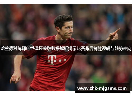 哈兰德对阵拜仁世俱杯关键数据解析揭示比赛背后制胜逻辑与趋势走向 哈兰德对阵拜仁世俱杯关键数据解析揭示比赛背后制胜逻辑与趋势走向