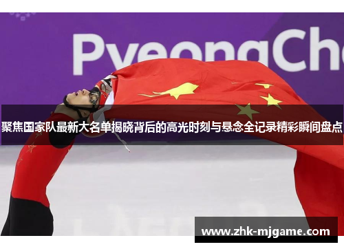 聚焦国家队最新大名单揭晓背后的高光时刻与悬念全记录精彩瞬间盘点