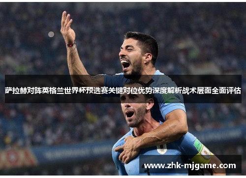 萨拉赫对阵英格兰世界杯预选赛关键对位优势深度解析战术层面全面评估