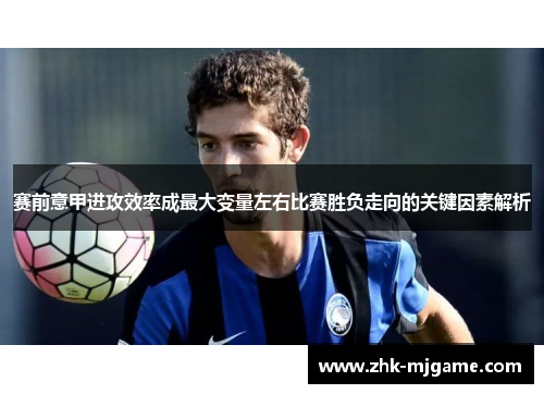赛前意甲进攻效率成最大变量左右比赛胜负走向的关键因素解析