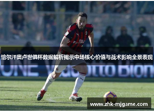 恰尔汗奥卢世俱杯数据解析揭示中场核心价值与战术影响全景表现 恰尔汗奥卢世俱杯数据解析揭示中场核心价值与战术影响全景表现