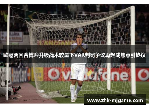 欧冠两回合博弈升级战术较量下VAR判罚争议再起成焦点引热议 欧冠两回合博弈升级战术较量下VAR判罚争议再起成焦点引热议