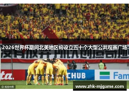 2026世界杯期间北美地区将设立五十个大型公共观赛广场 2026世界杯期间北美地区将设立五十个大型公共观赛广场