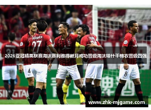2026亚冠精英联赛淘汰赛利雅得新月成功晋级淘汰塔什干棉农晋级四强 2026亚冠精英联赛淘汰赛利雅得新月成功晋级淘汰塔什干棉农晋级四强