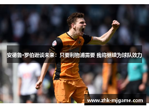 安德鲁·罗伯逊谈未来：只要利物浦需要 我将继续为球队效力