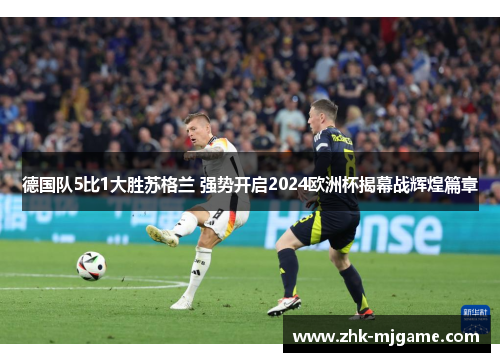 德国队5比1大胜苏格兰 强势开启2024欧洲杯揭幕战辉煌篇章