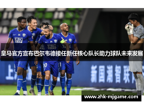 皇马官方宣布巴尔韦德接任新任核心队长助力球队未来发展