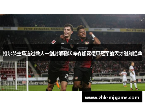维尔茨主场连过数人一剑封喉勒沃库森加冕德甲冠军的天才时刻经典 维尔茨主场连过数人一剑封喉勒沃库森加冕德甲冠军的天才时刻经典