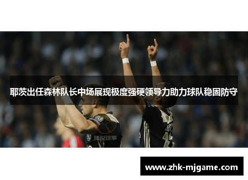 耶茨出任森林队长中场展现极度强硬领导力助力球队稳固防守