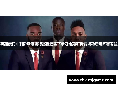 英超豪门冲刺阶段谁更稳赛程提醒下争冠走势解析赛场动态与阵容考验 英超豪门冲刺阶段谁更稳赛程提醒下争冠走势解析赛场动态与阵容考验