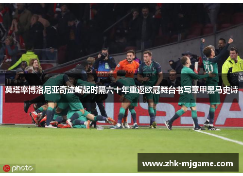莫塔率博洛尼亚奇迹崛起时隔六十年重返欧冠舞台书写意甲黑马史诗 莫塔率博洛尼亚奇迹崛起时隔六十年重返欧冠舞台书写意甲黑马史诗