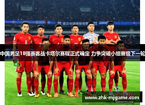 中国男足18强赛客战卡塔尔赛程正式确定 力争突破小组晋级下一轮