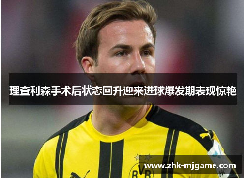 理查利森手术后状态回升迎来进球爆发期表现惊艳 理查利森手术后状态回升迎来进球爆发期表现惊艳