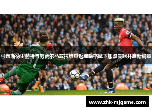 马泰斯德里赫特与努赛尔马兹拉维重返滕哈格麾下加盟曼联开启新篇章 马泰斯德里赫特与努赛尔马兹拉维重返滕哈格麾下加盟曼联开启新篇章