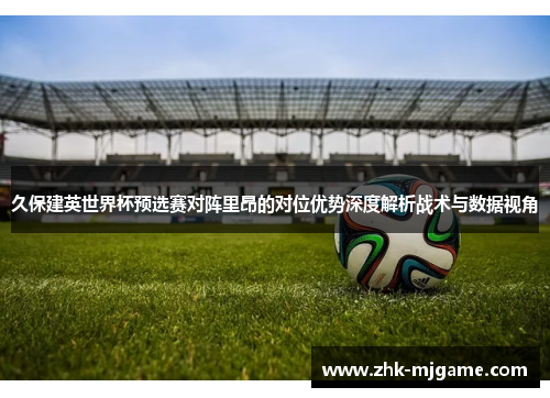 久保建英世界杯预选赛对阵里昂的对位优势深度解析战术与数据视角 久保建英世界杯预选赛对阵里昂的对位优势深度解析战术与数据视角