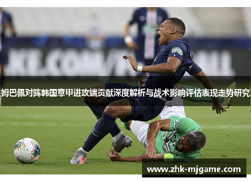 姆巴佩对阵韩国意甲进攻端贡献深度解析与战术影响评估表现走势研究