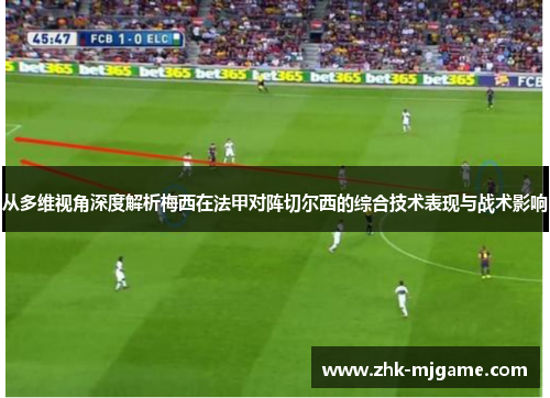 从多维视角深度解析梅西在法甲对阵切尔西的综合技术表现与战术影响