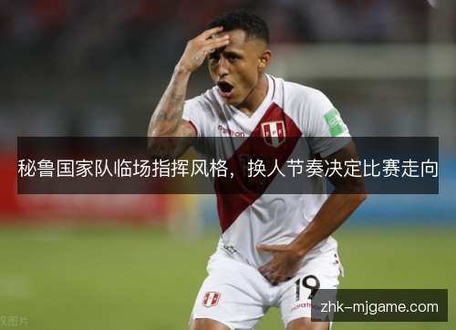秘鲁国家队临场指挥风格，换人节奏决定比赛走向